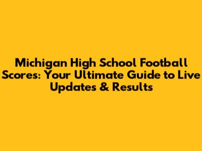 Michigan High School Football Scores: Your Ultimate Guide to Live Updates & Results