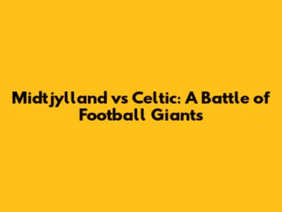Midtjylland vs Celtic: A Battle of Football Giants