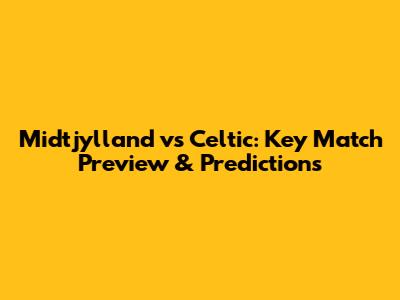 Midtjylland vs Celtic: Key Match Preview & Predictions