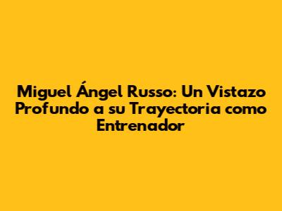 Miguel Ángel Russo: Un Vistazo Profundo a su Trayectoria como Entrenador