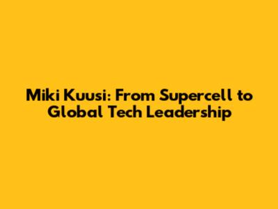 Miki Kuusi: From Supercell to Global Tech Leadership