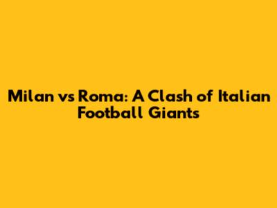 Milan vs Roma: A Clash of Italian Football Giants