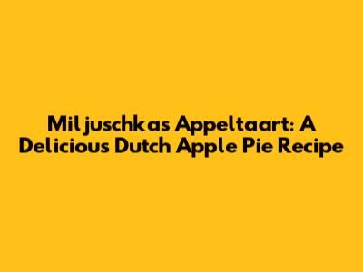 Miljuschka's Appeltaart: A Delicious Dutch Apple Pie Recipe