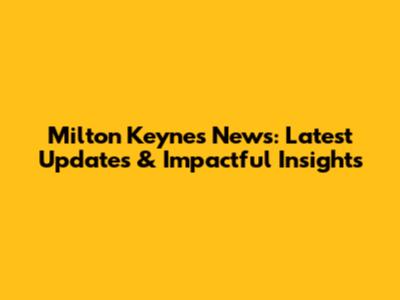 Milton Keynes News: Latest Updates & Impactful Insights
