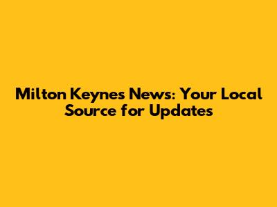Milton Keynes News: Your Local Source for Updates