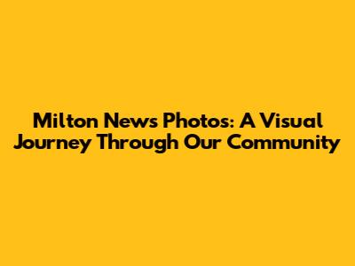 Milton News Photos: A Visual Journey Through Our Community