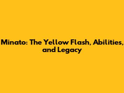Minato: The Yellow Flash, Abilities, and Legacy