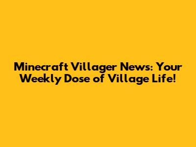 Minecraft Villager News: Your Weekly Dose of Village Life!