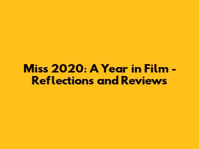 Miss 2020: A Year in Film - Reflections and Reviews
