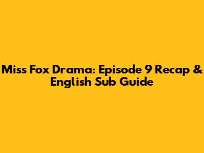 Miss Fox Drama: Episode 9 Recap & English Sub Guide