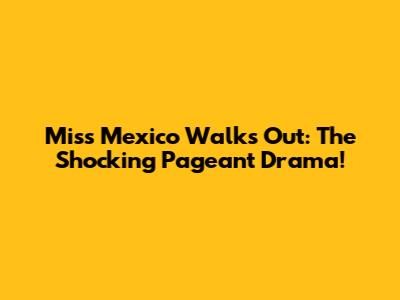Miss Mexico Walks Out: The Shocking Pageant Drama!