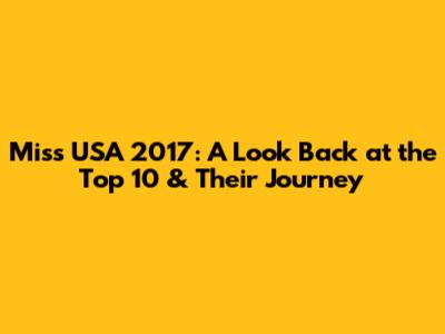 Miss USA 2017: A Look Back at the Top 10 & Their Journey