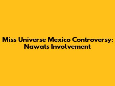 Miss Universe Mexico Controversy: Nawat's Involvement