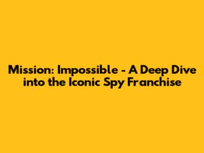 Mission: Impossible - A Deep Dive into the Iconic Spy Franchise