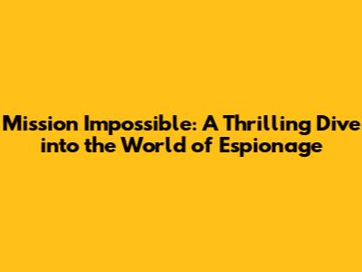 Mission Impossible: A Thrilling Dive into the World of Espionage
