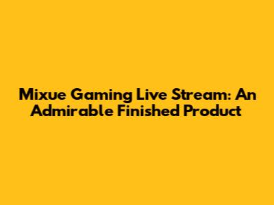 Mixue Gaming Live Stream: An Admirable Finished Product