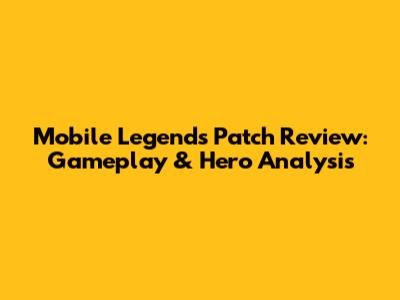 Mobile Legends Patch Review: Gameplay & Hero Analysis