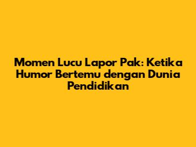 Momen Lucu Lapor Pak: Ketika Humor Bertemu dengan Dunia Pendidikan