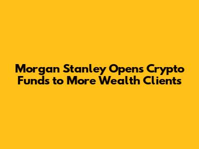 Morgan Stanley Opens Crypto Funds to More Wealth Clients