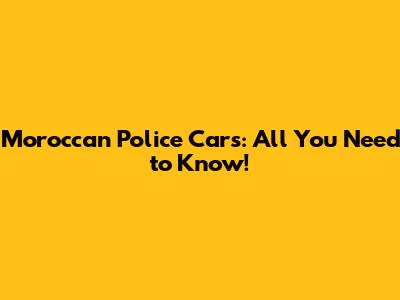 Moroccan Police Cars: All You Need to Know!