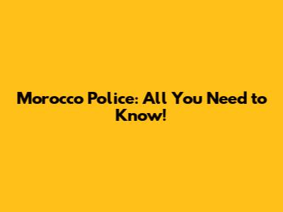 Morocco Police: All You Need to Know!