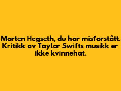 Morten Hegseth, du har misforstått. Kritikk av Taylor Swifts musikk er ikke kvinnehat.
