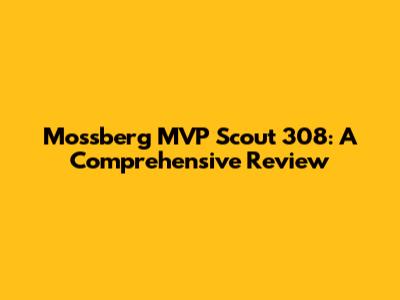 Mossberg MVP Scout 308: A Comprehensive Review