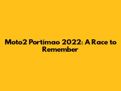 Moto2 Portimao 2022: A Race to Remember