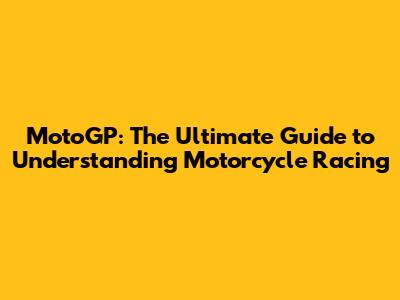 MotoGP: The Ultimate Guide to Understanding Motorcycle Racing