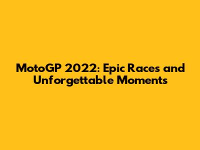MotoGP 2022: Epic Races and Unforgettable Moments