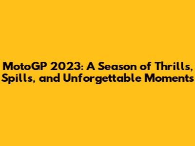 MotoGP 2023: A Season of Thrills, Spills, and Unforgettable Moments