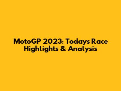 MotoGP 2023: Today's Race Highlights & Analysis