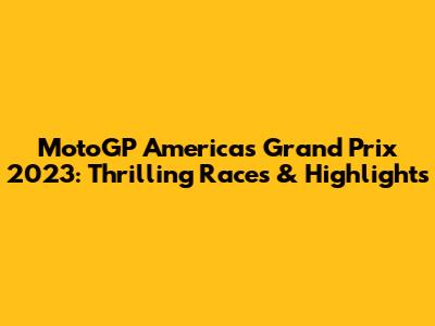 MotoGP Americas Grand Prix 2023: Thrilling Races & Highlights