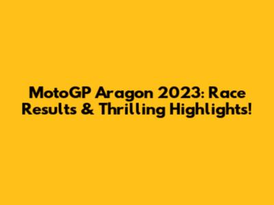 MotoGP Aragon 2023: Race Results & Thrilling Highlights!