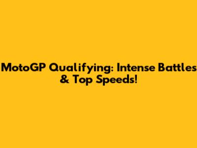 MotoGP Qualifying: Intense Battles & Top Speeds!