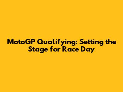 MotoGP Qualifying: Setting the Stage for Race Day