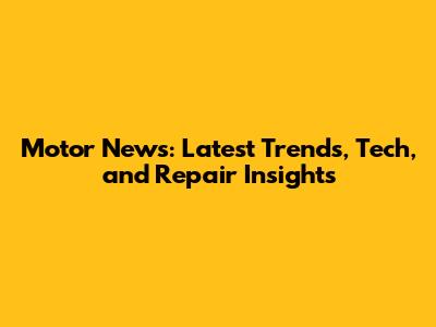 Motor News: Latest Trends, Tech, and Repair Insights