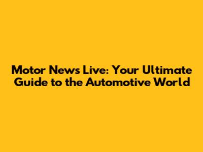 Motor News Live: Your Ultimate Guide to the Automotive World
