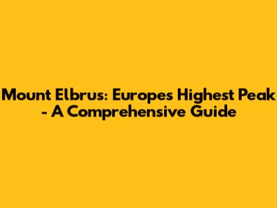 Mount Elbrus: Europe's Highest Peak - A Comprehensive Guide
