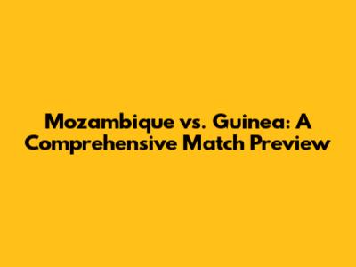Mozambique vs. Guinea: A Comprehensive Match Preview