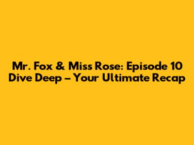 Mr. Fox & Miss Rose: Episode 10 Dive Deep – Your Ultimate Recap