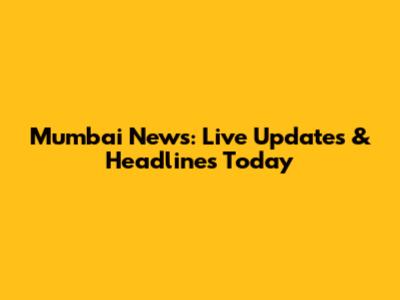 Mumbai News: Live Updates & Headlines Today