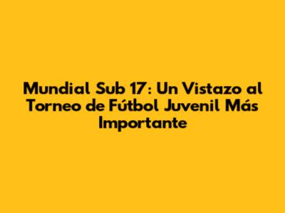 Mundial Sub 17: Un Vistazo al Torneo de Fútbol Juvenil Más Importante