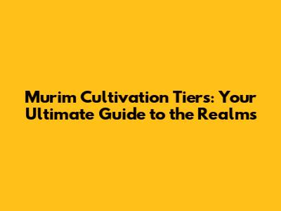 Murim Cultivation Tiers: Your Ultimate Guide to the Realms