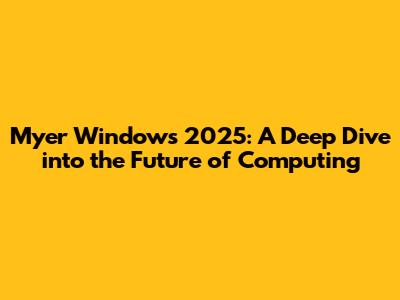 Myer Windows 2025: A Deep Dive into the Future of Computing