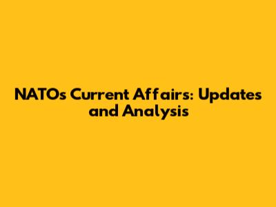 NATO's Current Affairs: Updates and Analysis