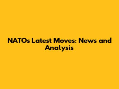 NATO's Latest Moves: News and Analysis