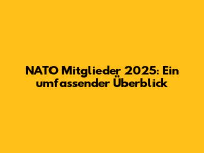 NATO Mitglieder 2025: Ein umfassender Überblick