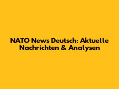 NATO News Deutsch: Aktuelle Nachrichten & Analysen