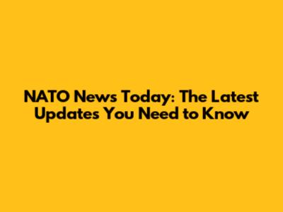 NATO News Today: The Latest Updates You Need to Know